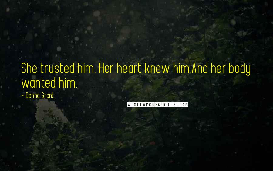 Donna Grant Quotes: She trusted him. Her heart knew him.And her body wanted him.