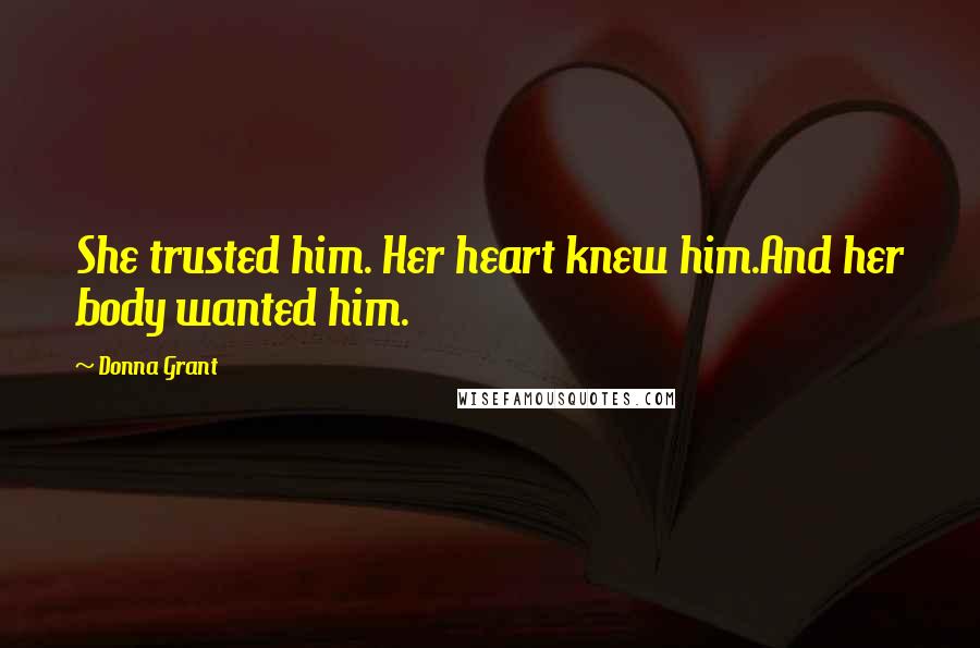 Donna Grant Quotes: She trusted him. Her heart knew him.And her body wanted him.