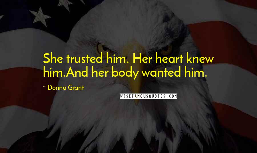 Donna Grant Quotes: She trusted him. Her heart knew him.And her body wanted him.