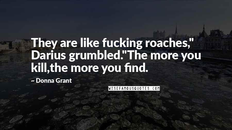 Donna Grant Quotes: They are like fucking roaches," Darius grumbled."The more you kill,the more you find.
