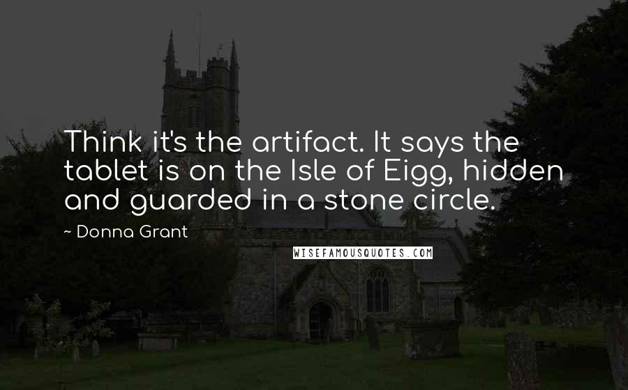 Donna Grant Quotes: Think it's the artifact. It says the tablet is on the Isle of Eigg, hidden and guarded in a stone circle.