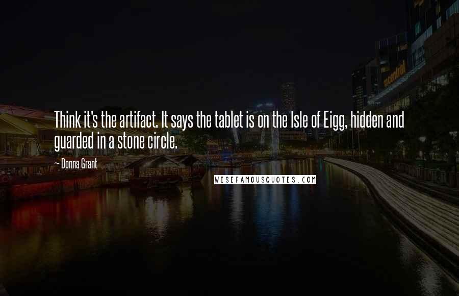 Donna Grant Quotes: Think it's the artifact. It says the tablet is on the Isle of Eigg, hidden and guarded in a stone circle.