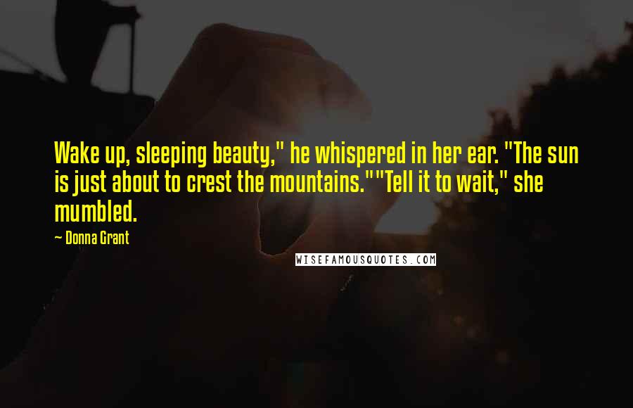 Donna Grant Quotes: Wake up, sleeping beauty," he whispered in her ear. "The sun is just about to crest the mountains.""Tell it to wait," she mumbled.