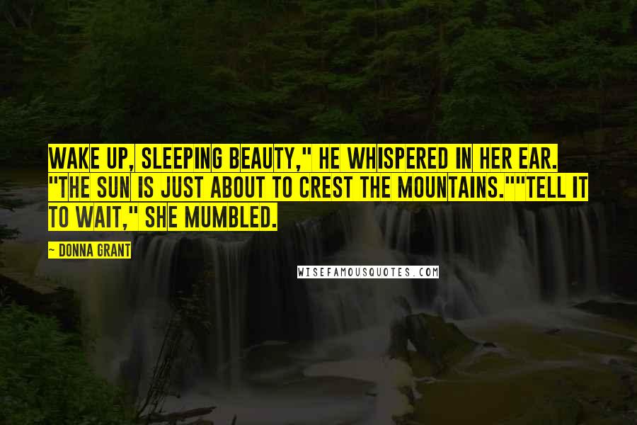 Donna Grant Quotes: Wake up, sleeping beauty," he whispered in her ear. "The sun is just about to crest the mountains.""Tell it to wait," she mumbled.