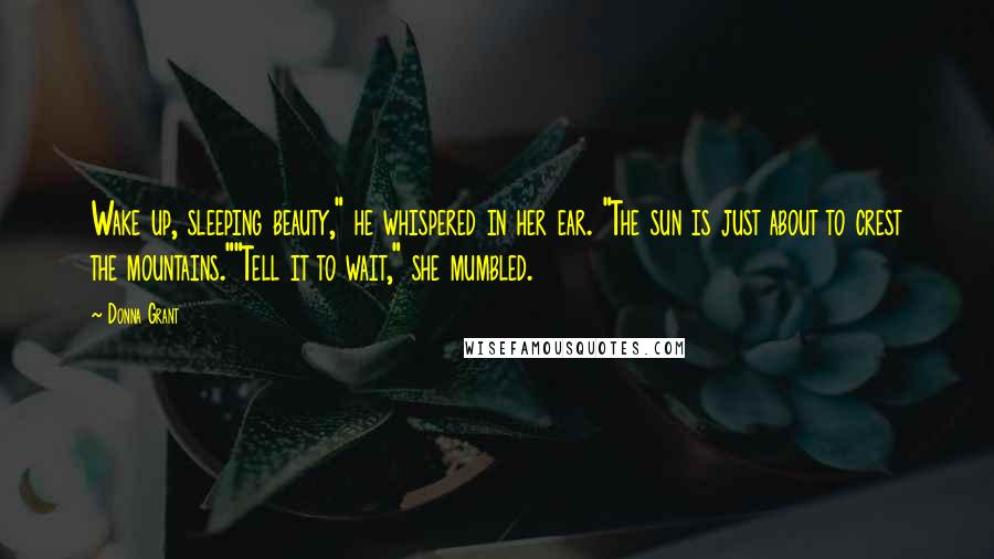 Donna Grant Quotes: Wake up, sleeping beauty," he whispered in her ear. "The sun is just about to crest the mountains.""Tell it to wait," she mumbled.