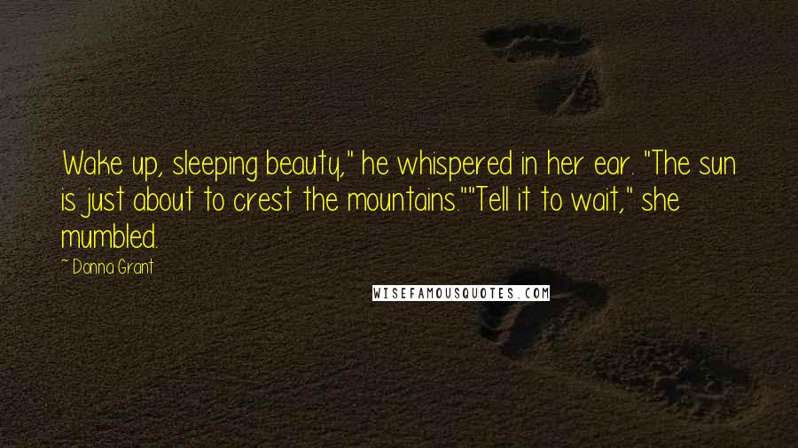 Donna Grant Quotes: Wake up, sleeping beauty," he whispered in her ear. "The sun is just about to crest the mountains.""Tell it to wait," she mumbled.