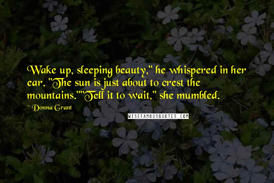 Donna Grant Quotes: Wake up, sleeping beauty," he whispered in her ear. "The sun is just about to crest the mountains.""Tell it to wait," she mumbled.