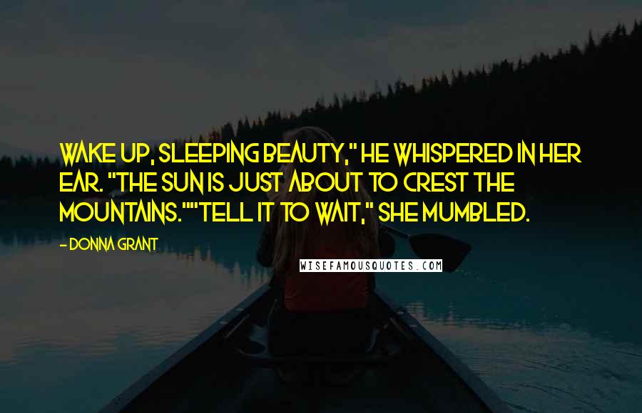 Donna Grant Quotes: Wake up, sleeping beauty," he whispered in her ear. "The sun is just about to crest the mountains.""Tell it to wait," she mumbled.