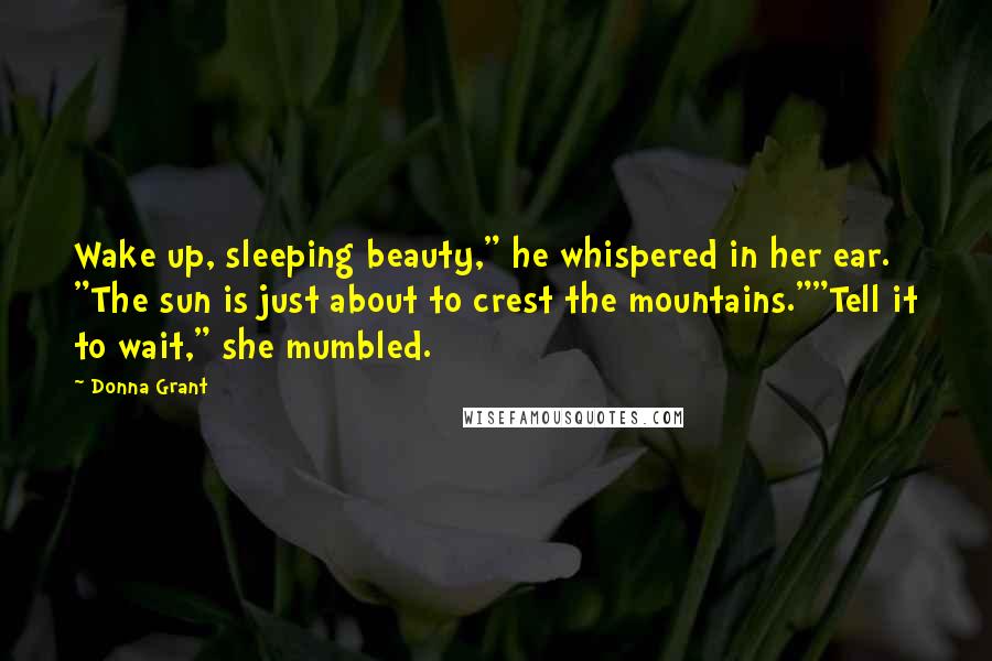Donna Grant Quotes: Wake up, sleeping beauty," he whispered in her ear. "The sun is just about to crest the mountains.""Tell it to wait," she mumbled.