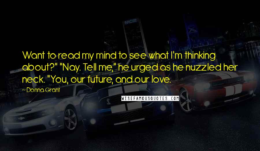 Donna Grant Quotes: Want to read my mind to see what I'm thinking about?" "Nay. Tell me," he urged as he nuzzled her neck. "You, our future, and our love.