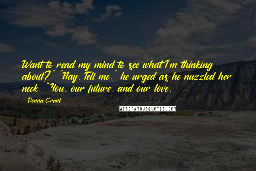 Donna Grant Quotes: Want to read my mind to see what I'm thinking about?" "Nay. Tell me," he urged as he nuzzled her neck. "You, our future, and our love.