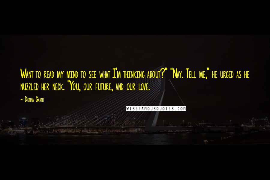 Donna Grant Quotes: Want to read my mind to see what I'm thinking about?" "Nay. Tell me," he urged as he nuzzled her neck. "You, our future, and our love.