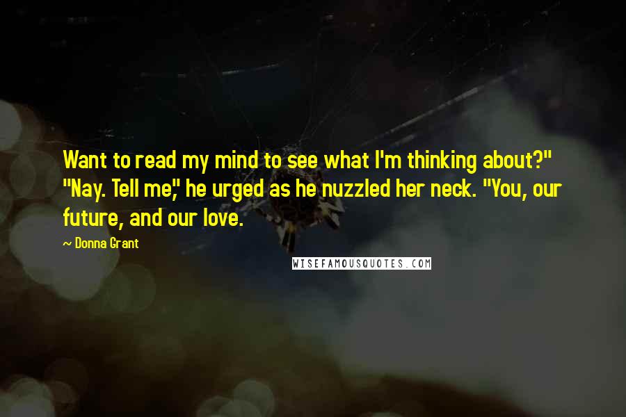 Donna Grant Quotes: Want to read my mind to see what I'm thinking about?" "Nay. Tell me," he urged as he nuzzled her neck. "You, our future, and our love.