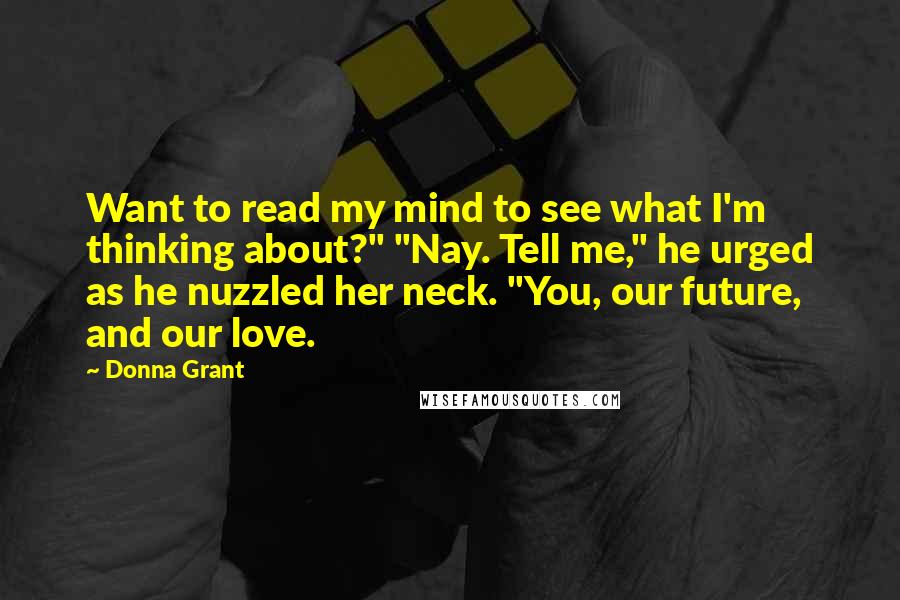 Donna Grant Quotes: Want to read my mind to see what I'm thinking about?" "Nay. Tell me," he urged as he nuzzled her neck. "You, our future, and our love.