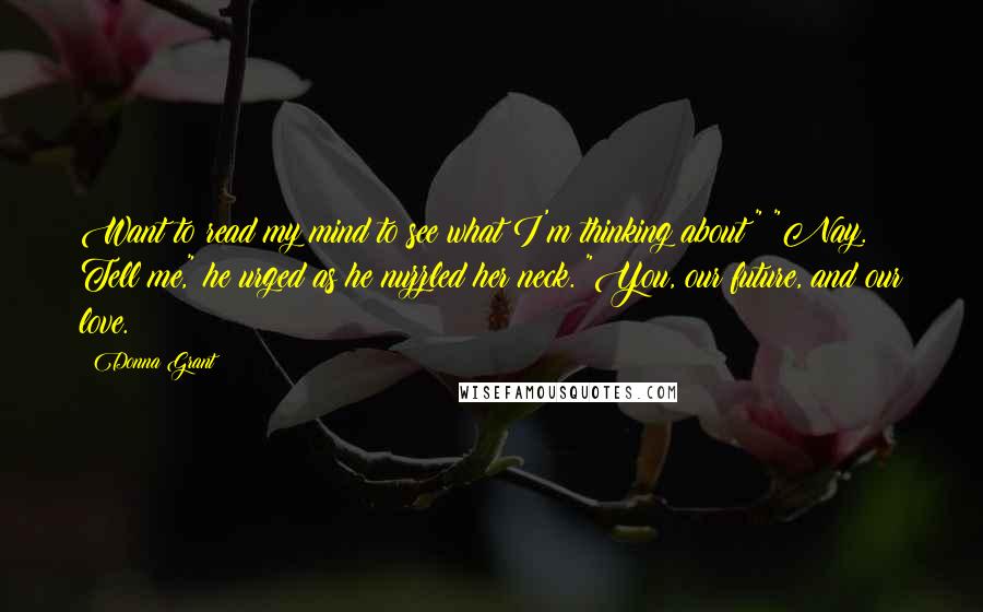 Donna Grant Quotes: Want to read my mind to see what I'm thinking about?" "Nay. Tell me," he urged as he nuzzled her neck. "You, our future, and our love.