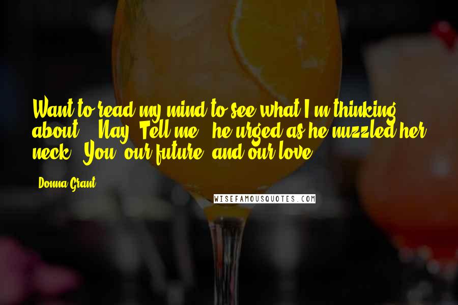Donna Grant Quotes: Want to read my mind to see what I'm thinking about?" "Nay. Tell me," he urged as he nuzzled her neck. "You, our future, and our love.