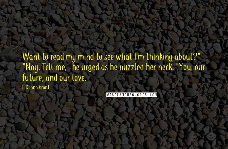 Donna Grant Quotes: Want to read my mind to see what I'm thinking about?" "Nay. Tell me," he urged as he nuzzled her neck. "You, our future, and our love.