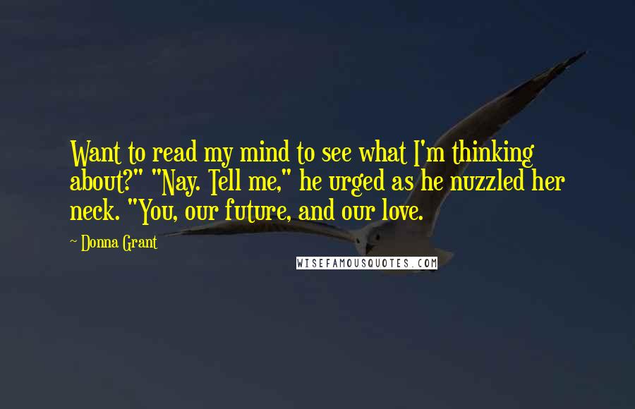 Donna Grant Quotes: Want to read my mind to see what I'm thinking about?" "Nay. Tell me," he urged as he nuzzled her neck. "You, our future, and our love.