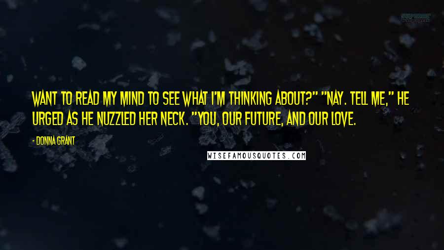 Donna Grant Quotes: Want to read my mind to see what I'm thinking about?" "Nay. Tell me," he urged as he nuzzled her neck. "You, our future, and our love.