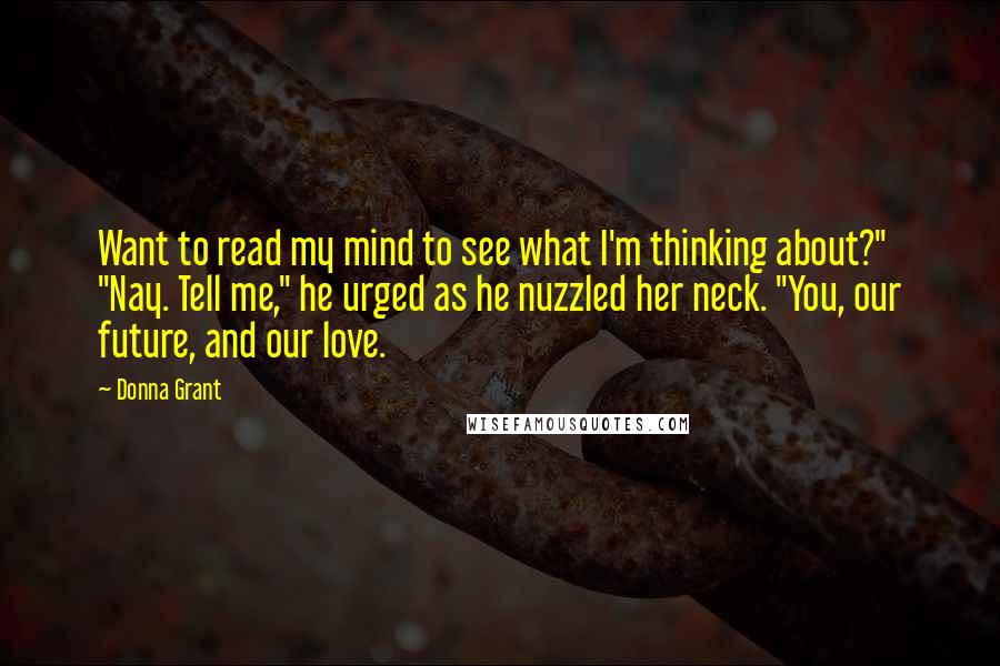 Donna Grant Quotes: Want to read my mind to see what I'm thinking about?" "Nay. Tell me," he urged as he nuzzled her neck. "You, our future, and our love.