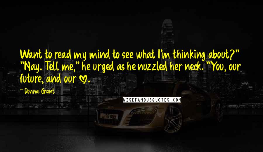 Donna Grant Quotes: Want to read my mind to see what I'm thinking about?" "Nay. Tell me," he urged as he nuzzled her neck. "You, our future, and our love.