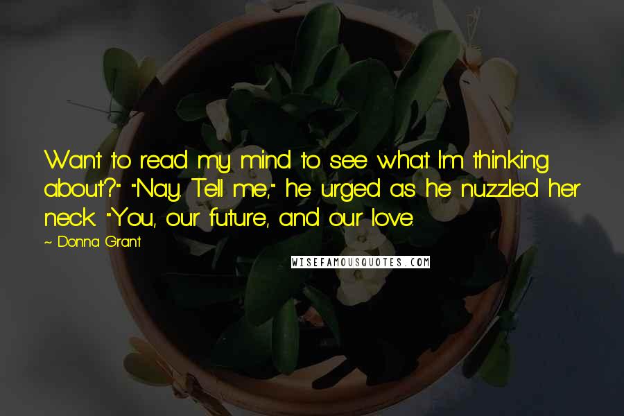 Donna Grant Quotes: Want to read my mind to see what I'm thinking about?" "Nay. Tell me," he urged as he nuzzled her neck. "You, our future, and our love.