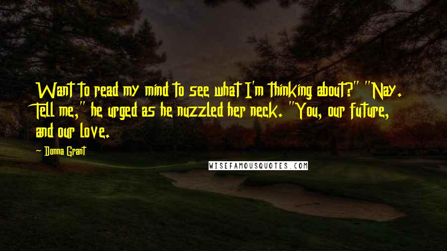 Donna Grant Quotes: Want to read my mind to see what I'm thinking about?" "Nay. Tell me," he urged as he nuzzled her neck. "You, our future, and our love.