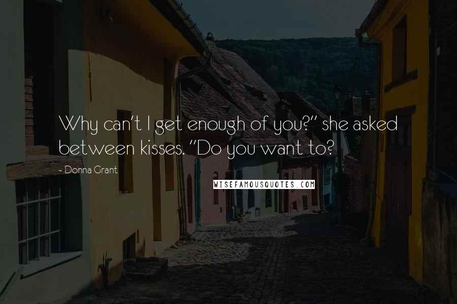 Donna Grant Quotes: Why can't I get enough of you?" she asked between kisses. "Do you want to?