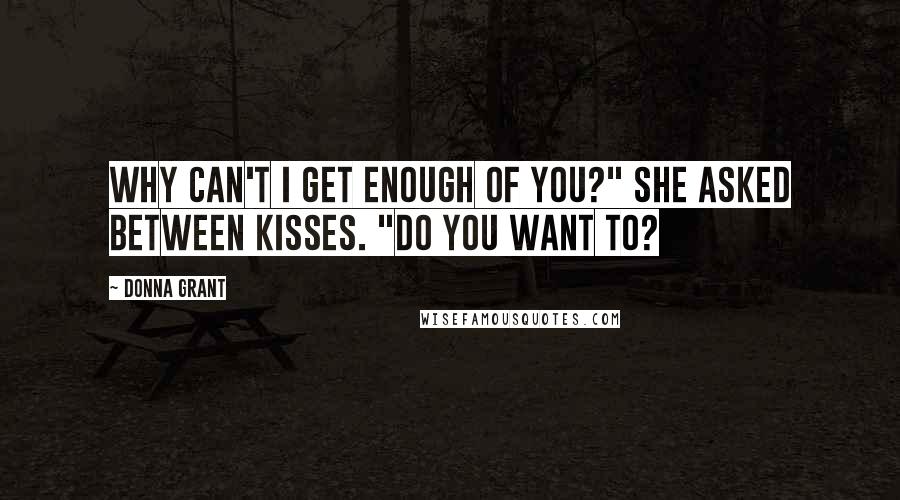 Donna Grant Quotes: Why can't I get enough of you?" she asked between kisses. "Do you want to?