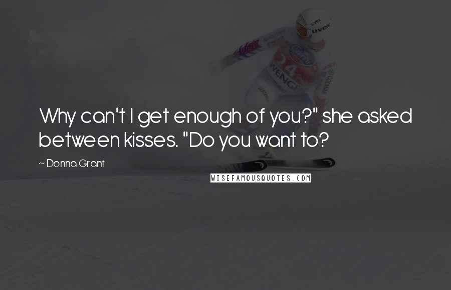 Donna Grant Quotes: Why can't I get enough of you?" she asked between kisses. "Do you want to?