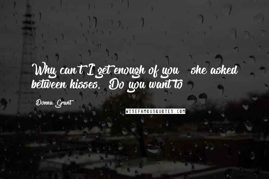 Donna Grant Quotes: Why can't I get enough of you?" she asked between kisses. "Do you want to?