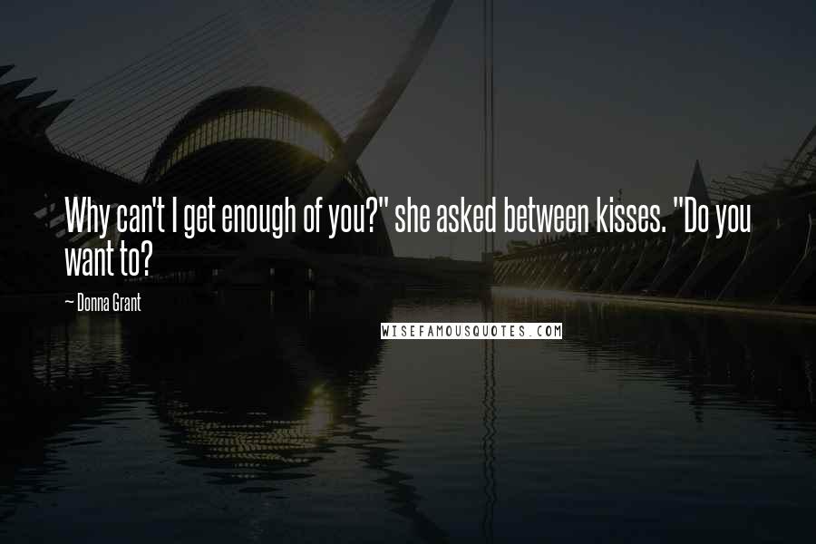 Donna Grant Quotes: Why can't I get enough of you?" she asked between kisses. "Do you want to?