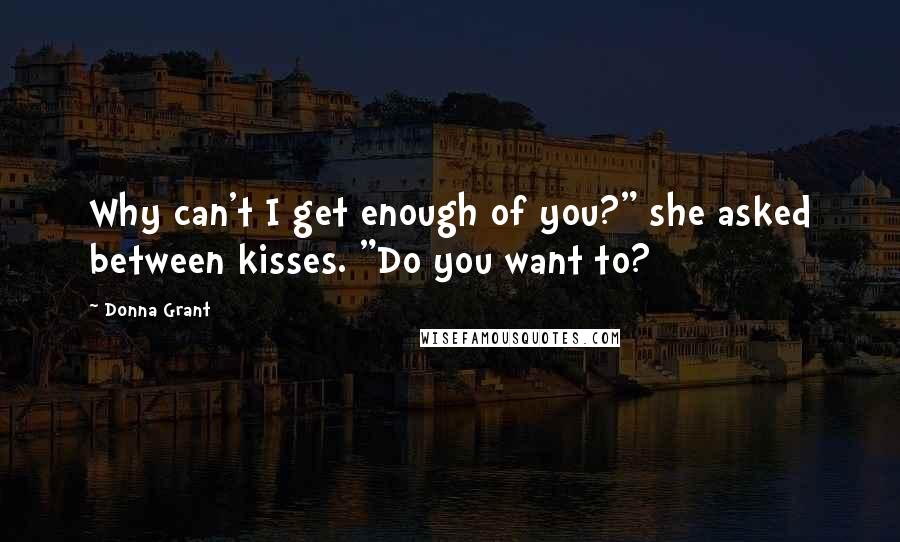 Donna Grant Quotes: Why can't I get enough of you?" she asked between kisses. "Do you want to?