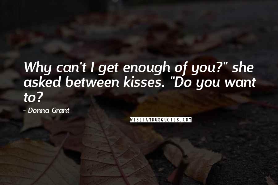 Donna Grant Quotes: Why can't I get enough of you?" she asked between kisses. "Do you want to?