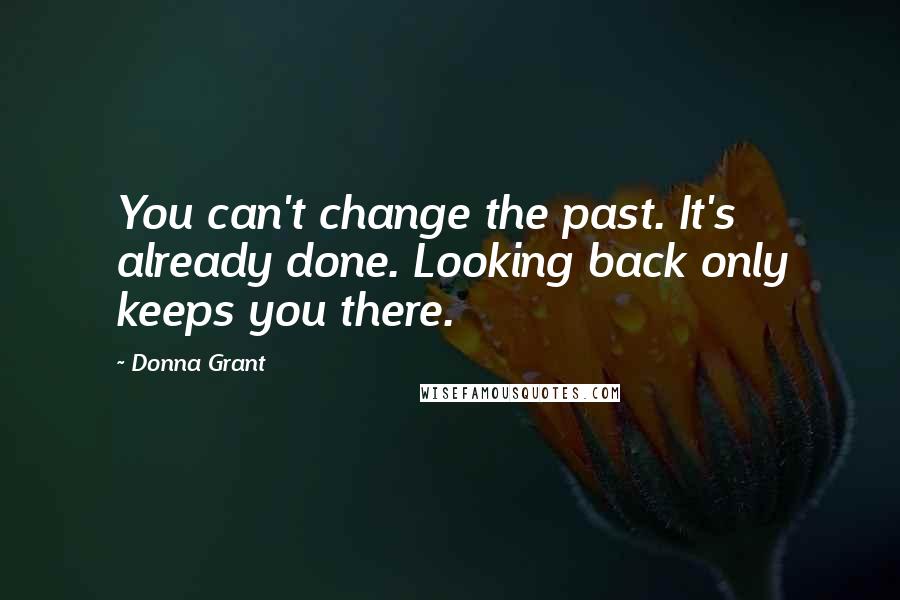 Donna Grant Quotes: You can't change the past. It's already done. Looking back only keeps you there.
