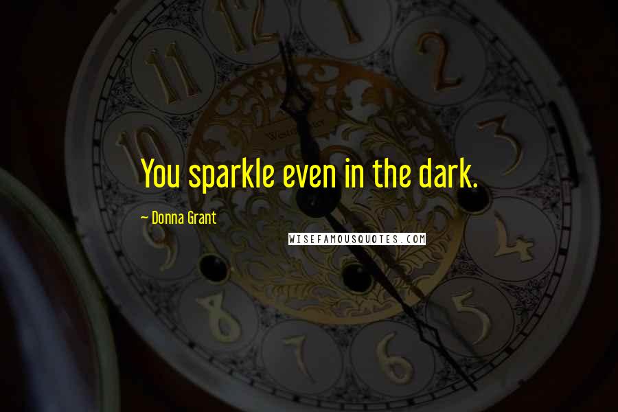 Donna Grant Quotes: You sparkle even in the dark.