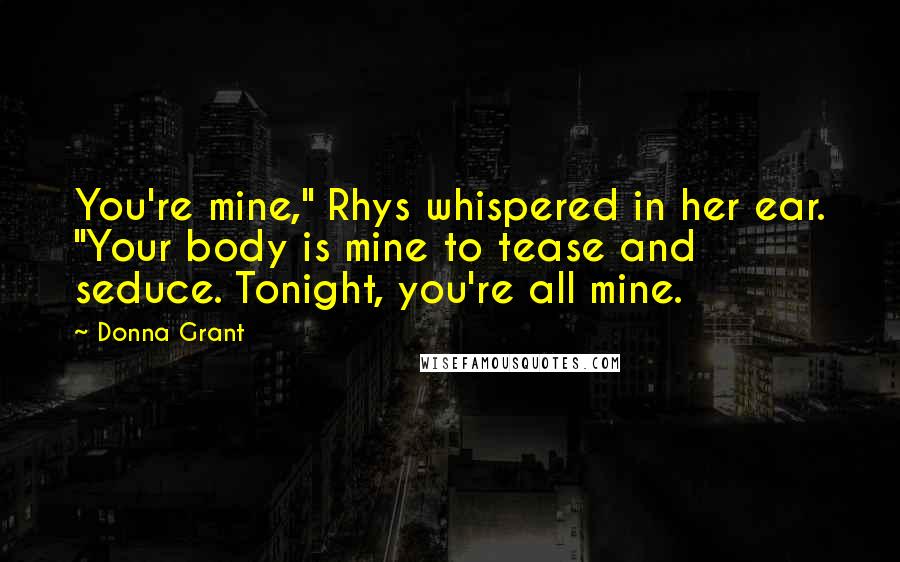 Donna Grant Quotes: You're mine," Rhys whispered in her ear. "Your body is mine to tease and seduce. Tonight, you're all mine.