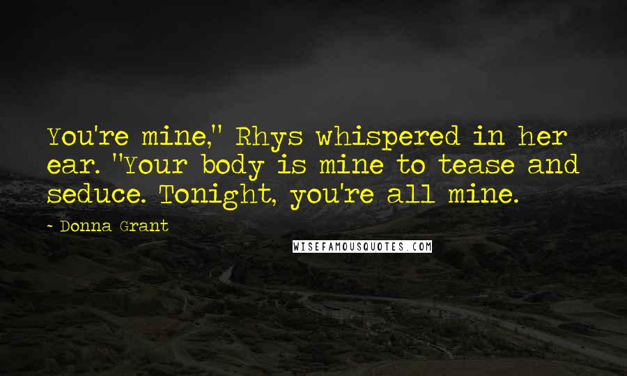 Donna Grant Quotes: You're mine," Rhys whispered in her ear. "Your body is mine to tease and seduce. Tonight, you're all mine.