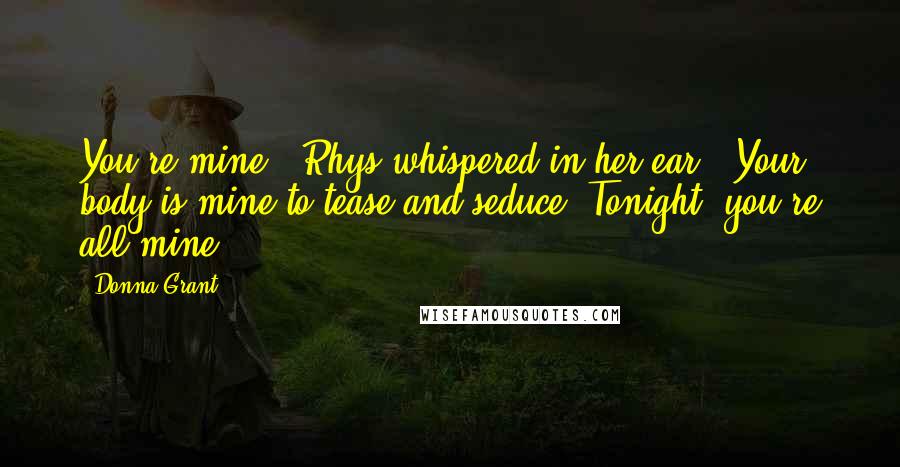 Donna Grant Quotes: You're mine," Rhys whispered in her ear. "Your body is mine to tease and seduce. Tonight, you're all mine.