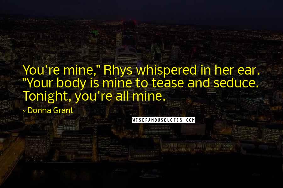 Donna Grant Quotes: You're mine," Rhys whispered in her ear. "Your body is mine to tease and seduce. Tonight, you're all mine.