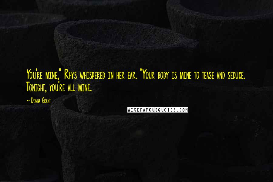 Donna Grant Quotes: You're mine," Rhys whispered in her ear. "Your body is mine to tease and seduce. Tonight, you're all mine.