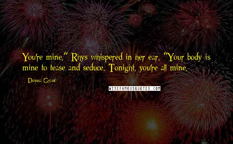 Donna Grant Quotes: You're mine," Rhys whispered in her ear. "Your body is mine to tease and seduce. Tonight, you're all mine.