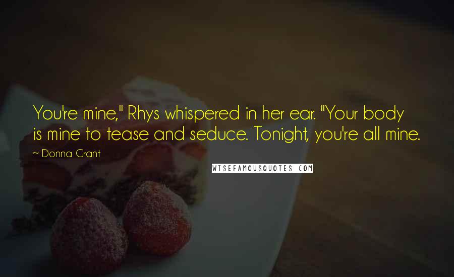 Donna Grant Quotes: You're mine," Rhys whispered in her ear. "Your body is mine to tease and seduce. Tonight, you're all mine.