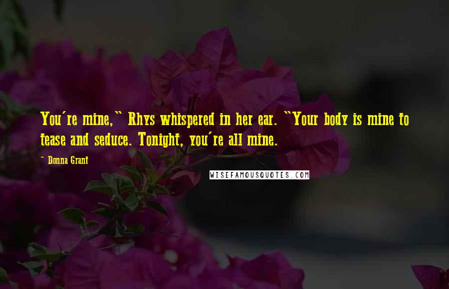 Donna Grant Quotes: You're mine," Rhys whispered in her ear. "Your body is mine to tease and seduce. Tonight, you're all mine.