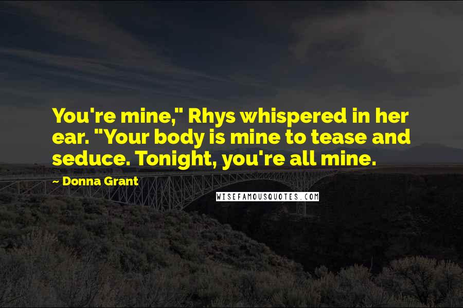 Donna Grant Quotes: You're mine," Rhys whispered in her ear. "Your body is mine to tease and seduce. Tonight, you're all mine.