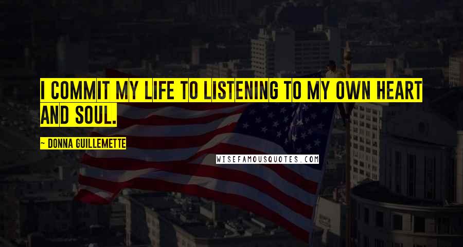 Donna Guillemette Quotes: I commit my life to listening to my own heart and soul.