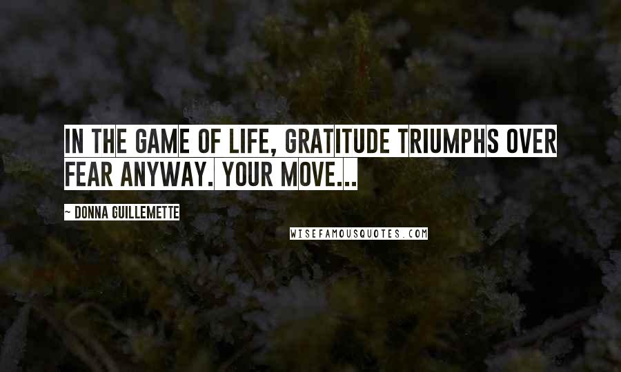 Donna Guillemette Quotes: In the game of life, gratitude triumphs over fear anyway. Your move...