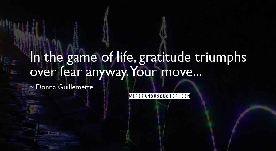 Donna Guillemette Quotes: In the game of life, gratitude triumphs over fear anyway. Your move...