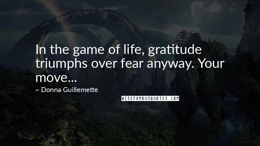 Donna Guillemette Quotes: In the game of life, gratitude triumphs over fear anyway. Your move...