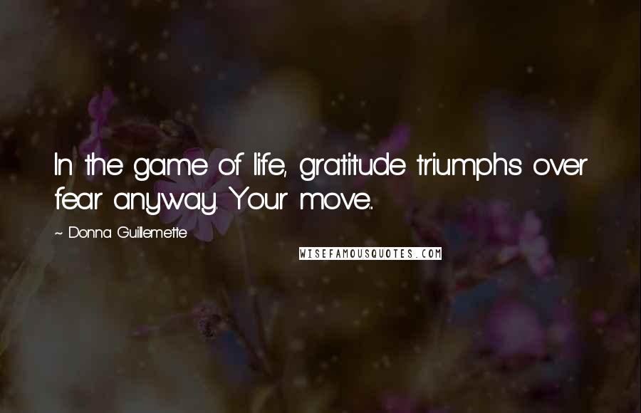 Donna Guillemette Quotes: In the game of life, gratitude triumphs over fear anyway. Your move...